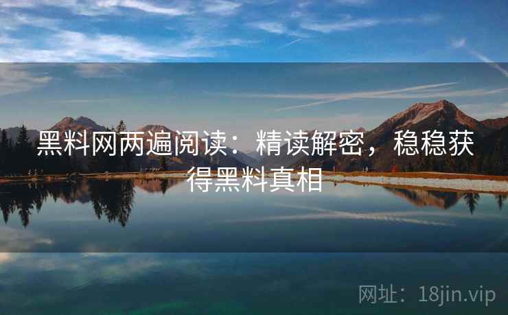 黑料网两遍阅读：精读解密，稳稳获得黑料真相