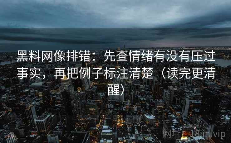 黑料网像排错:先查情绪有没有压过事实,再把例子标注清楚(读完更清醒) 黑料网像排错:先查情绪有没有压过事实,再把例子标注清楚(读完更清醒)