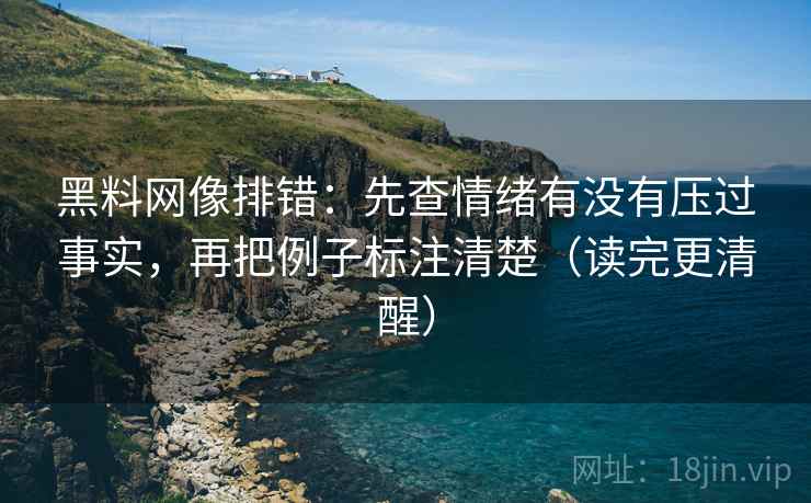 黑料网像排错:先查情绪有没有压过事实,再把例子标注清楚(读完更清醒) 黑料网像排错:先查情绪有没有压过事实,再把例子标注清楚(读完更清醒)