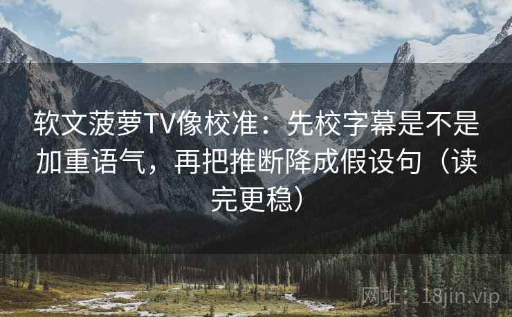 软文菠萝TV像校准：先校字幕是不是加重语气，再把推断降成假设句（读完更稳）
