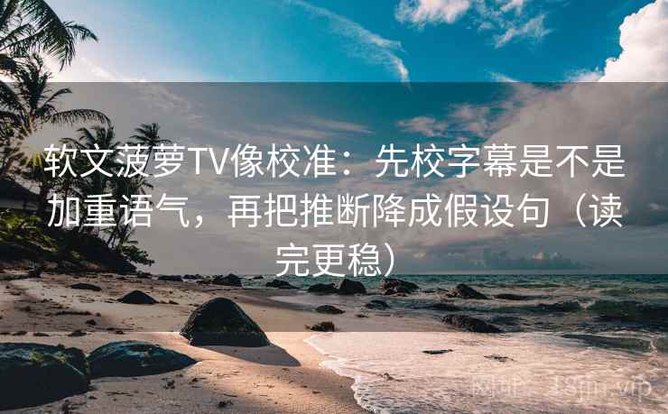 软文菠萝TV像校准：先校字幕是不是加重语气，再把推断降成假设句（读完更稳）