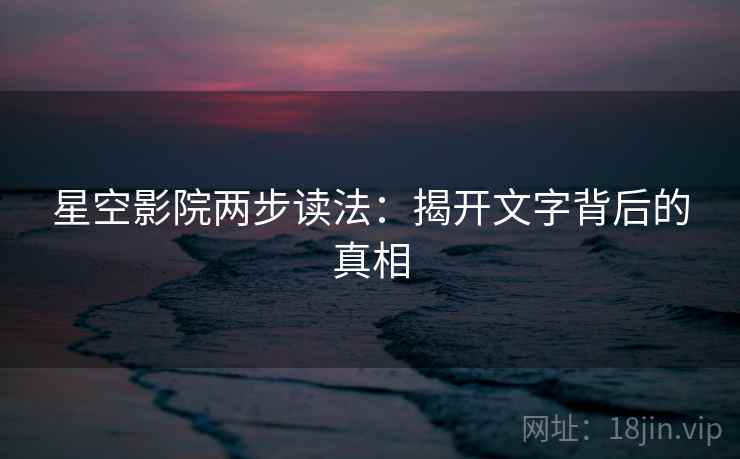 星空影院两步读法:揭开文字背后的真相 星空影院两步读法:揭开文字背后的真相