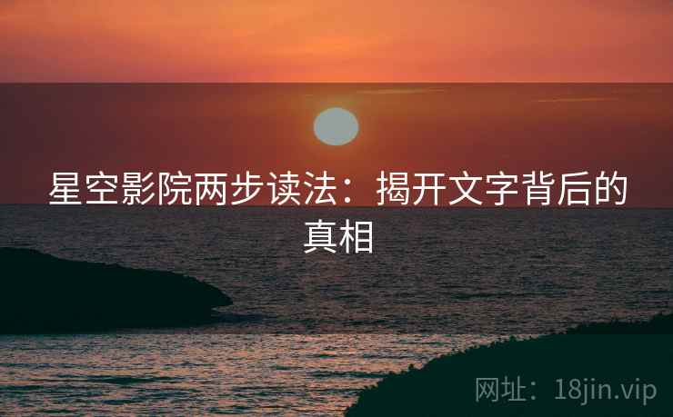 星空影院两步读法:揭开文字背后的真相 星空影院两步读法:揭开文字背后的真相