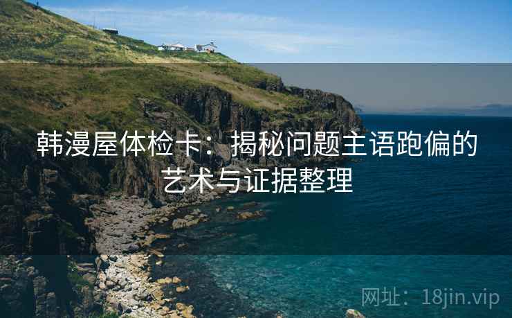 韩漫屋体检卡：揭秘问题主语跑偏的艺术与证据整理