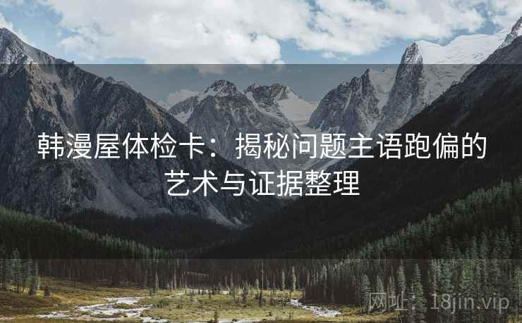 韩漫屋体检卡：揭秘问题主语跑偏的艺术与证据整理