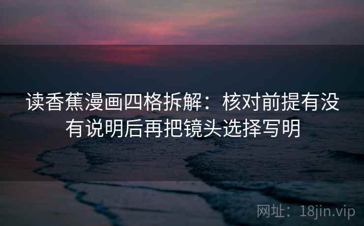 读香蕉漫画四格拆解：核对前提有没有说明后再把镜头选择写明