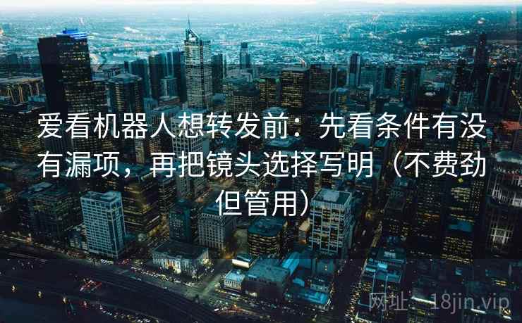 爱看机器人想转发前:先看条件有没有漏项,再把镜头选择写明(不费劲但管用) 爱看机器人想转发前:先看条件有没有漏项,再把镜头选择写明(不费劲但管用)