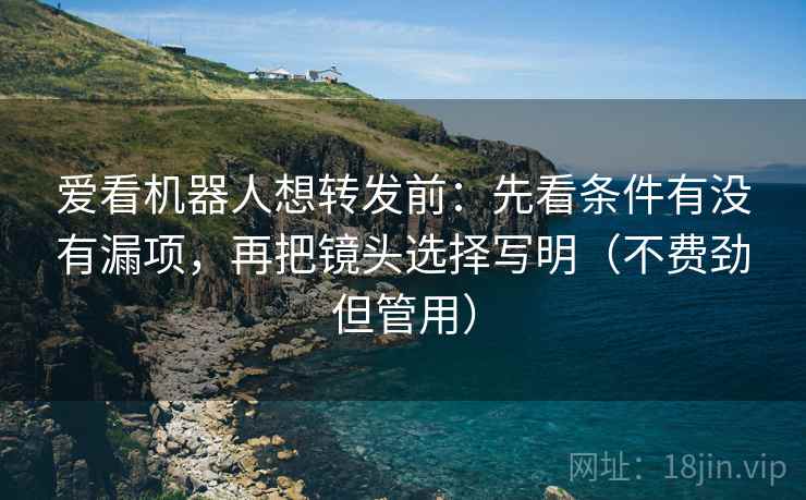 爱看机器人想转发前:先看条件有没有漏项,再把镜头选择写明(不费劲但管用) 爱看机器人想转发前:先看条件有没有漏项,再把镜头选择写明(不费劲但管用)