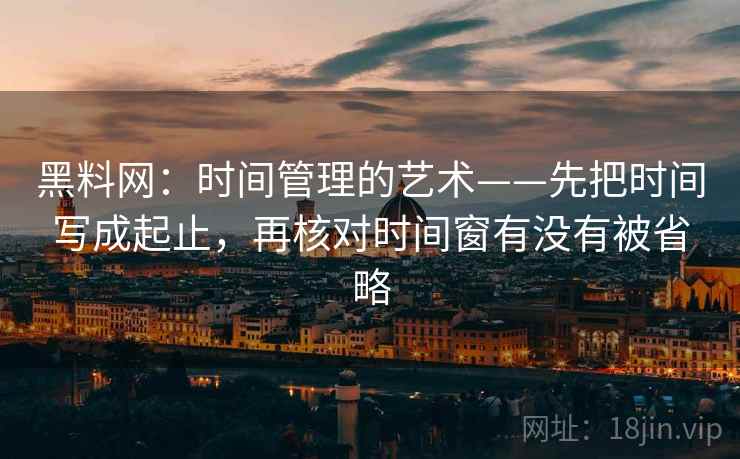 黑料网：时间管理的艺术——先把时间写成起止，再核对时间窗有没有被省略