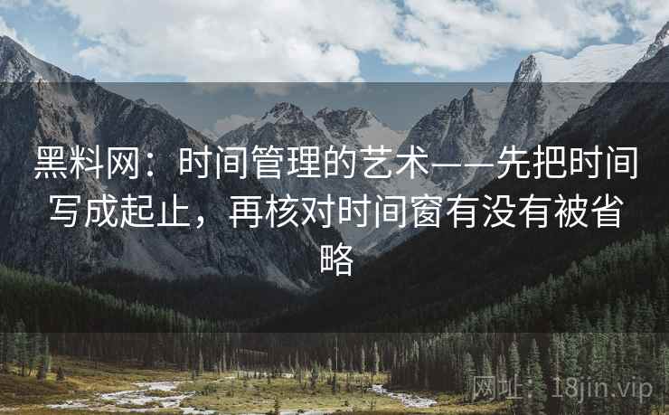 黑料网：时间管理的艺术——先把时间写成起止，再核对时间窗有没有被省略