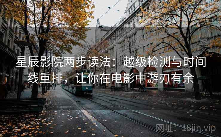 星辰影院两步读法：越级检测与时间线重排，让你在电影中游刃有余