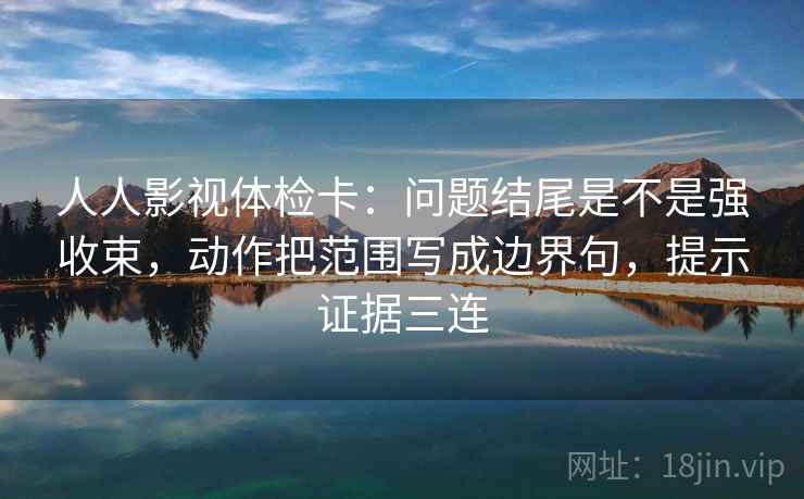 人人影视体检卡:问题结尾是不是强收束,动作把范围写成边界句,提示证据三连 人人影视体检卡:问题结尾是不是强收束,动作把范围写成边界句,提示证据三连