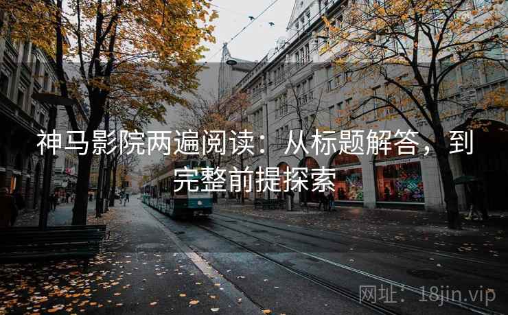 神马影院两遍阅读:从标题解答,到完整前提探索 神马影院两遍阅读:从标题解答,到完整前提探索