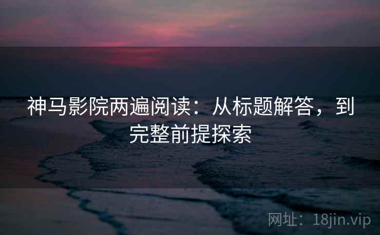 神马影院两遍阅读:从标题解答,到完整前提探索 神马影院两遍阅读:从标题解答,到完整前提探索