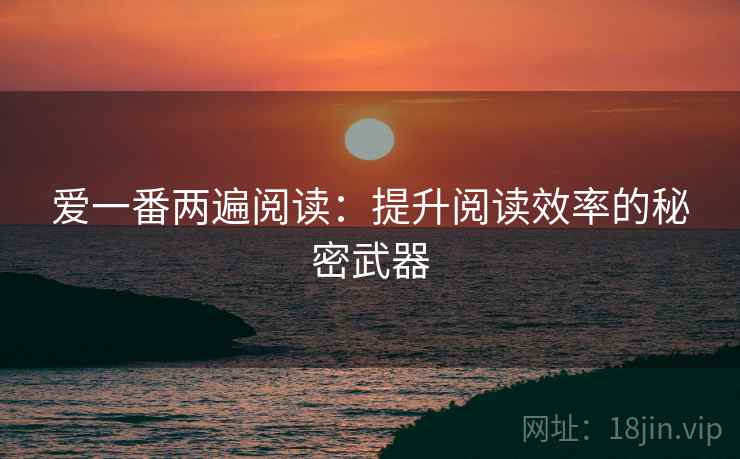 爱一番两遍阅读：提升阅读效率的秘密武器