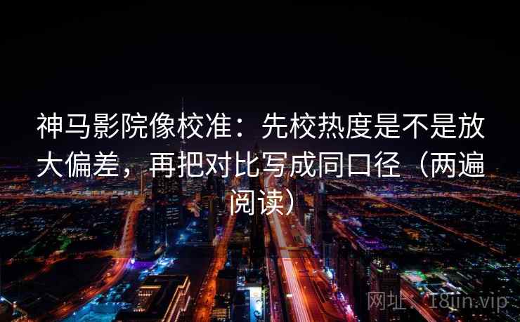 神马影院像校准：先校热度是不是放大偏差，再把对比写成同口径（两遍阅读）