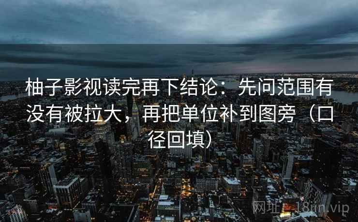 柚子影视读完再下结论:先问范围有没有被拉大,再把单位补到图旁(口径回填) 柚子影视读完再下结论:先问范围有没有被拉大,再把单位补到图旁(口径回填)