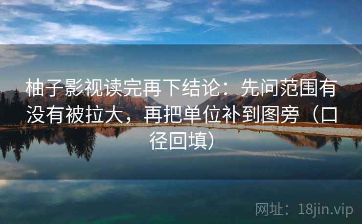柚子影视读完再下结论:先问范围有没有被拉大,再把单位补到图旁(口径回填) 柚子影视读完再下结论:先问范围有没有被拉大,再把单位补到图旁(口径回填)