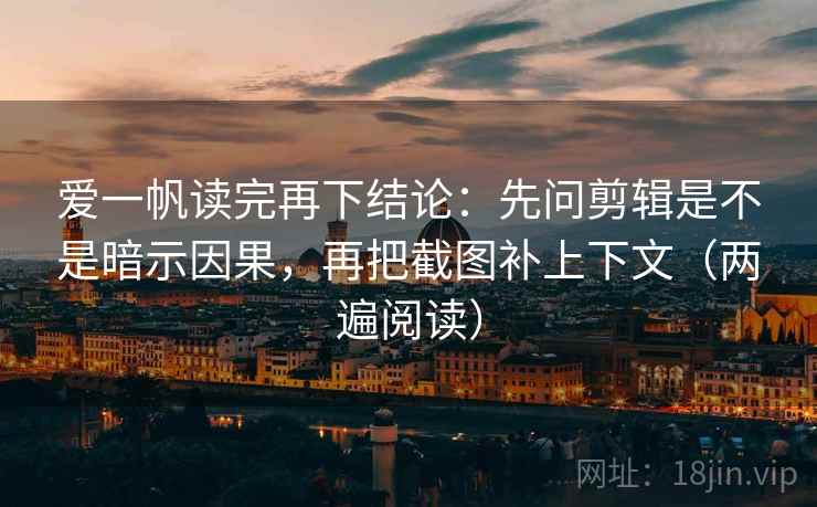 爱一帆读完再下结论:先问剪辑是不是暗示因果,再把截图补上下文(两遍阅读) 爱一帆读完再下结论:先问剪辑是不是暗示因果,再把截图补上下文(两遍阅读)