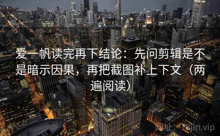 爱一帆读完再下结论:先问剪辑是不是暗示因果,再把截图补上下文(两遍阅读) 爱一帆读完再下结论:先问剪辑是不是暗示因果,再把截图补上下文(两遍阅读)