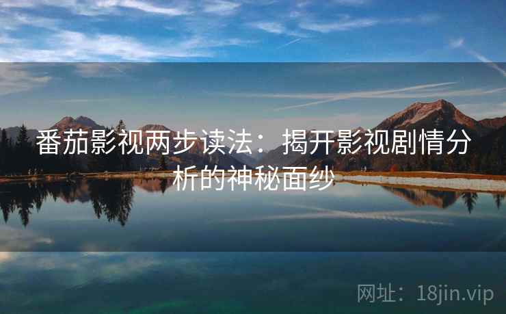 番茄影视两步读法：揭开影视剧情分析的神秘面纱