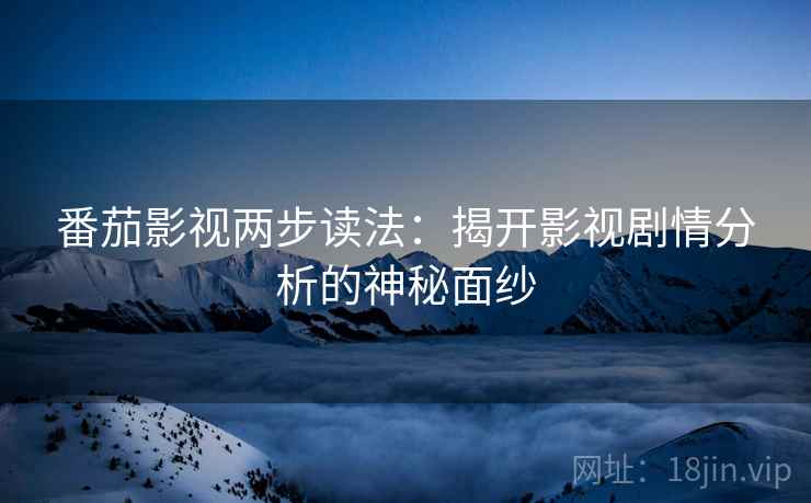 番茄影视两步读法：揭开影视剧情分析的神秘面纱