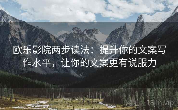 欧乐影院两步读法：提升你的文案写作水平，让你的文案更有说服力