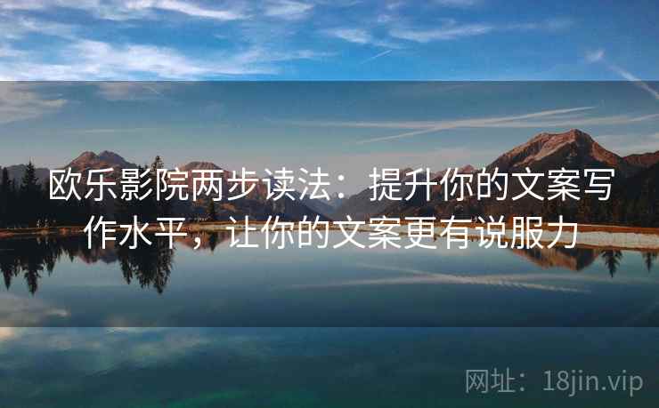 欧乐影院两步读法：提升你的文案写作水平，让你的文案更有说服力