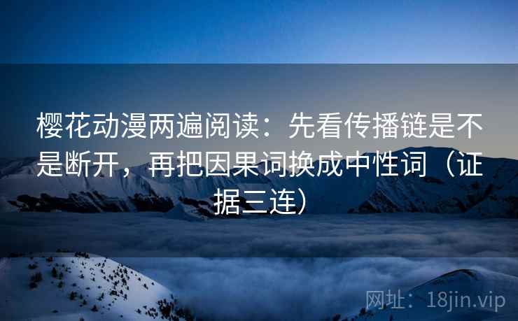 樱花动漫两遍阅读:先看传播链是不是断开,再把因果词换成中性词(证据三连) 樱花动漫两遍阅读:先看传播链是不是断开,再把因果词换成中性词(证据三连)