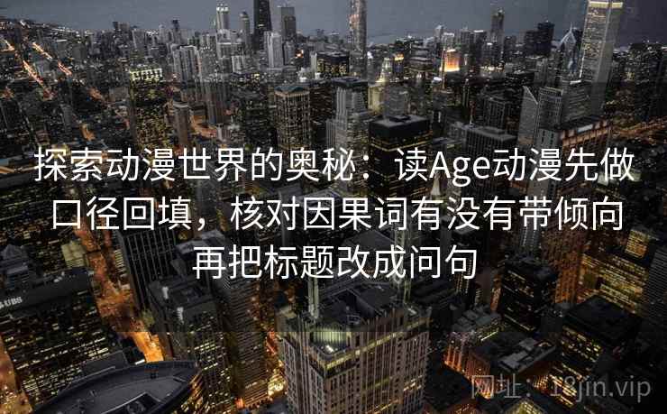 探索动漫世界的奥秘:读Age动漫先做口径回填,核对因果词有没有带倾向再把标题改成问句 探索动漫世界的奥秘:读Age动漫先做口径回填,核对因果词有没有带倾向再把标题改成问句