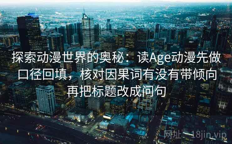 探索动漫世界的奥秘:读Age动漫先做口径回填,核对因果词有没有带倾向再把标题改成问句 探索动漫世界的奥秘:读Age动漫先做口径回填,核对因果词有没有带倾向再把标题改成问句