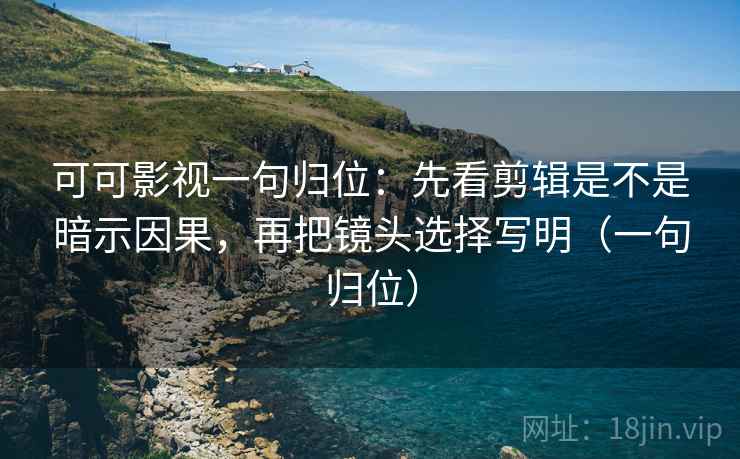 可可影视一句归位：先看剪辑是不是暗示因果，再把镜头选择写明（一句归位）