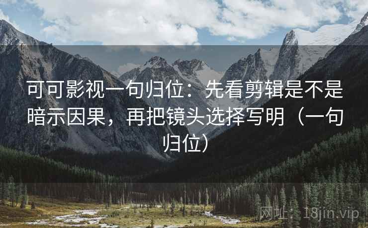 可可影视一句归位：先看剪辑是不是暗示因果，再把镜头选择写明（一句归位）