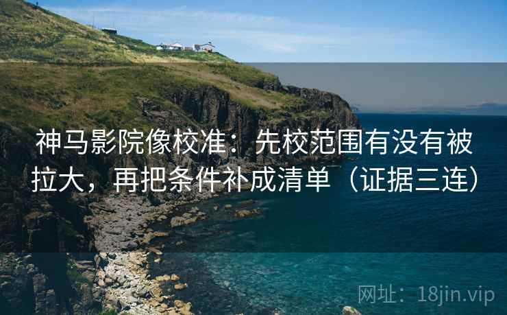 神马影院像校准：先校范围有没有被拉大，再把条件补成清单（证据三连）