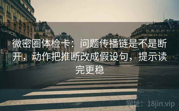 微密圈体检卡：问题传播链是不是断开，动作把推断改成假设句，提示读完更稳