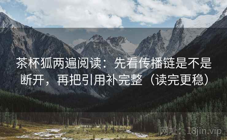 茶杯狐两遍阅读：先看传播链是不是断开，再把引用补完整（读完更稳）