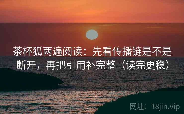 茶杯狐两遍阅读：先看传播链是不是断开，再把引用补完整（读完更稳）