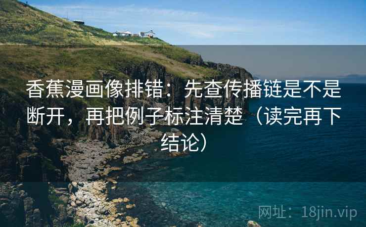 香蕉漫画像排错:先查传播链是不是断开,再把例子标注清楚(读完再下结论) 香蕉漫画像排错:先查传播链是不是断开,再把例子标注清楚(读完再下结论)