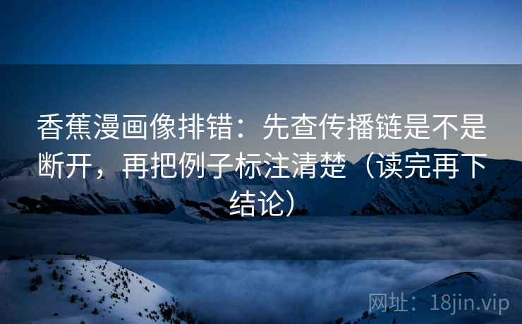 香蕉漫画像排错:先查传播链是不是断开,再把例子标注清楚(读完再下结论) 香蕉漫画像排错:先查传播链是不是断开,再把例子标注清楚(读完再下结论)