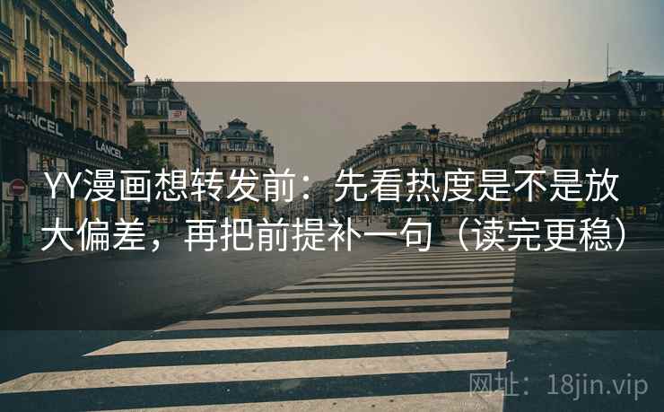 YY漫画想转发前：先看热度是不是放大偏差，再把前提补一句（读完更稳）