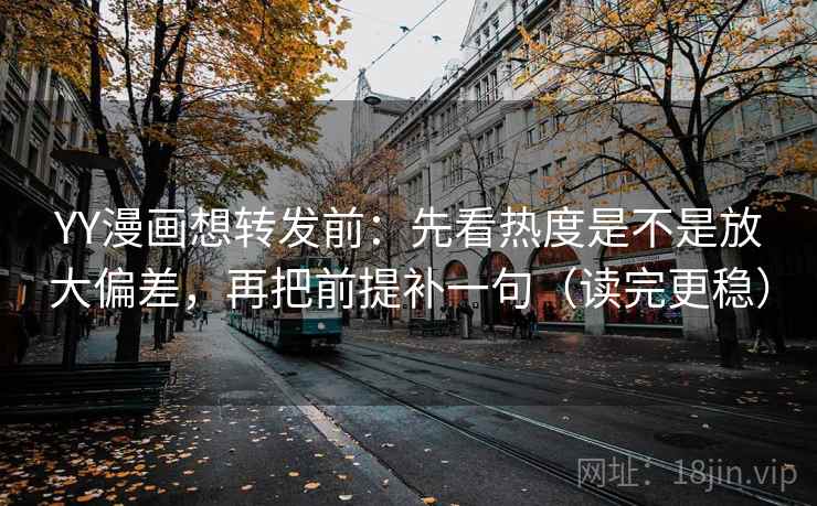 YY漫画想转发前：先看热度是不是放大偏差，再把前提补一句（读完更稳）