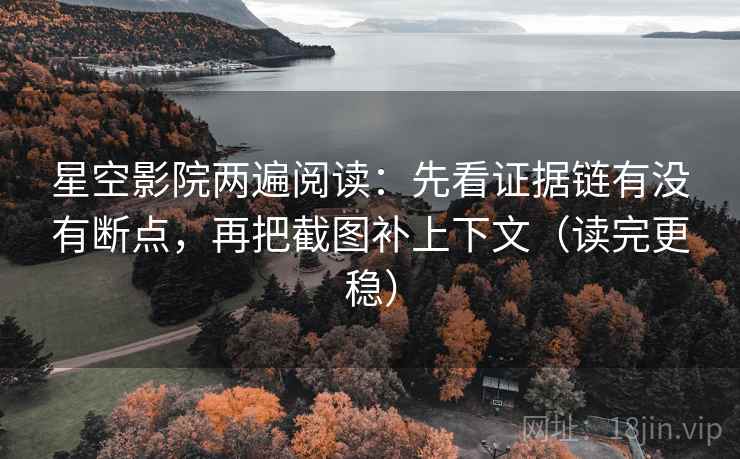 星空影院两遍阅读：先看证据链有没有断点，再把截图补上下文（读完更稳）