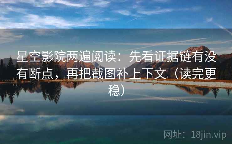 星空影院两遍阅读：先看证据链有没有断点，再把截图补上下文（读完更稳）