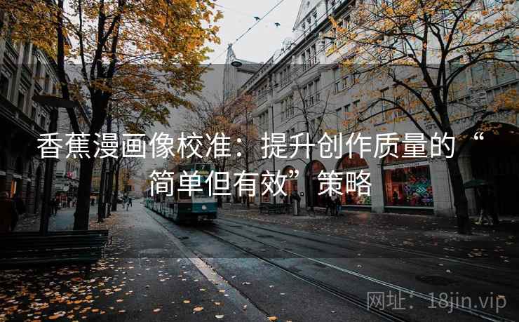 香蕉漫画像校准:提升创作质量的“简单但有效”策略 香蕉漫画像校准:提升创作质量的“简单但有效”策略