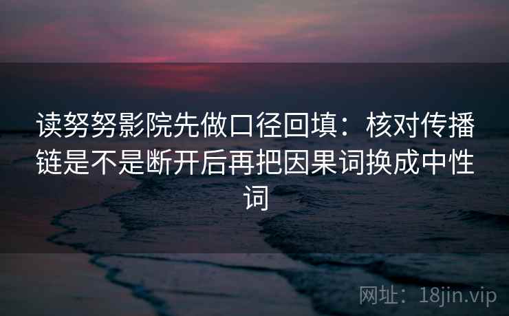 读努努影院先做口径回填：核对传播链是不是断开后再把因果词换成中性词