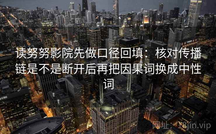 读努努影院先做口径回填：核对传播链是不是断开后再把因果词换成中性词
