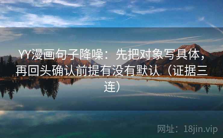 YY漫画句子降噪：先把对象写具体，再回头确认前提有没有默认（证据三连）