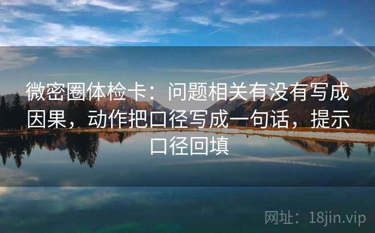 微密圈体检卡：问题相关有没有写成因果，动作把口径写成一句话，提示口径回填