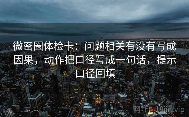 微密圈体检卡：问题相关有没有写成因果，动作把口径写成一句话，提示口径回填