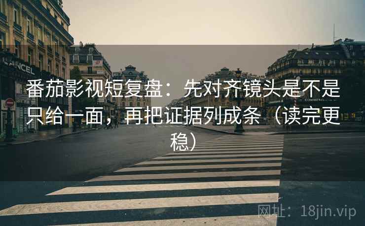 番茄影视短复盘：先对齐镜头是不是只给一面，再把证据列成条（读完更稳）